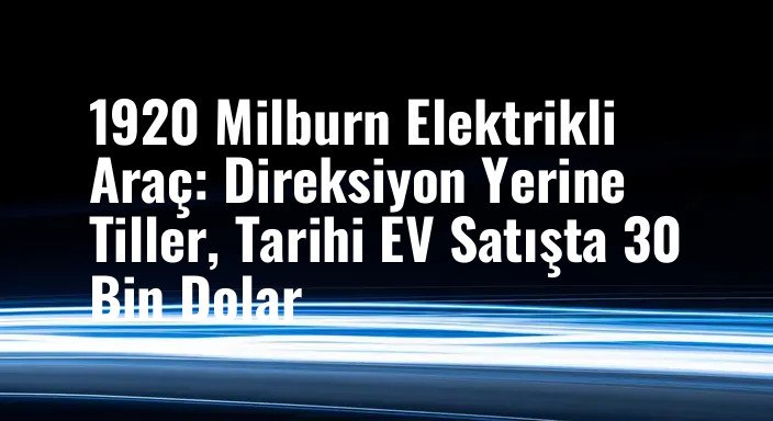 1920 Milburn Elektrikli Araç: Direksiyon Yerine Tiller, Tarihi EV Satışta 30 Bin Dolar