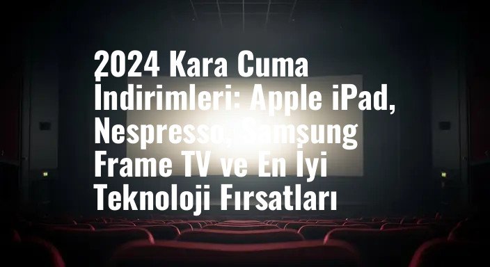 2024 Kara Cuma İndirimleri: Apple iPad, Nespresso, Samsung Frame TV ve En İyi Teknoloji Fırsatları