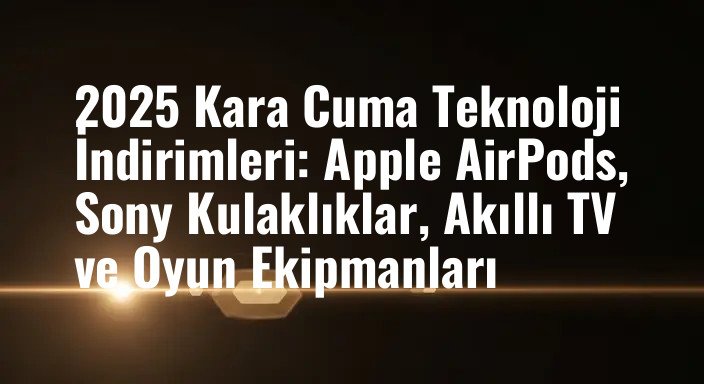 2025 Kara Cuma Teknoloji İndirimleri: Apple AirPods, Sony Kulaklıklar, Akıllı TV ve Oyun Ekipmanları