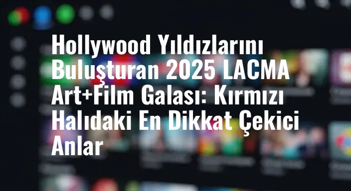 Hollywood Yıldızlarını Buluşturan 2025 LACMA Art+Film Galası: Kırmızı Halıdaki En Dikkat Çekici Anlar