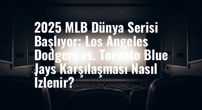 2025 MLB Dünya Serisi Başlıyor: Los Angeles Dodgers vs. Toronto Blue Jays Karşılaşması Nasıl İzlenir?