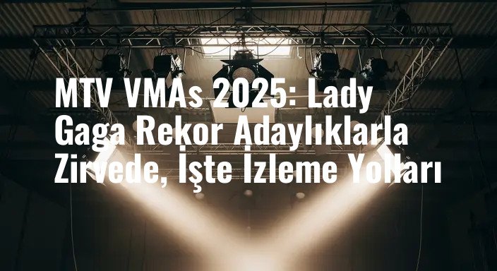 MTV VMAs 2025: Lady Gaga Rekor Adaylıklarla Zirvede, İşte İzleme Yolları