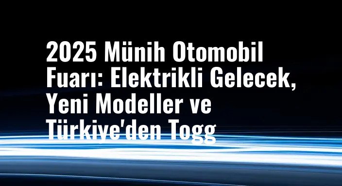 2025 Münih Otomobil Fuarı: Elektrikli Gelecek, Yeni Modeller ve Türkiye'den Togg