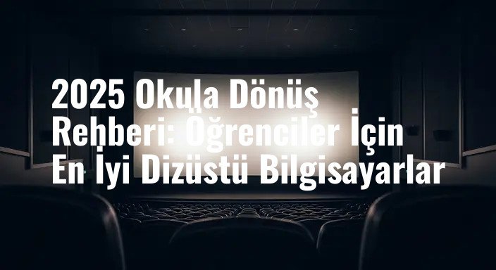 2025 Okula Dönüş Rehberi: Öğrenciler İçin En İyi Dizüstü Bilgisayarlar