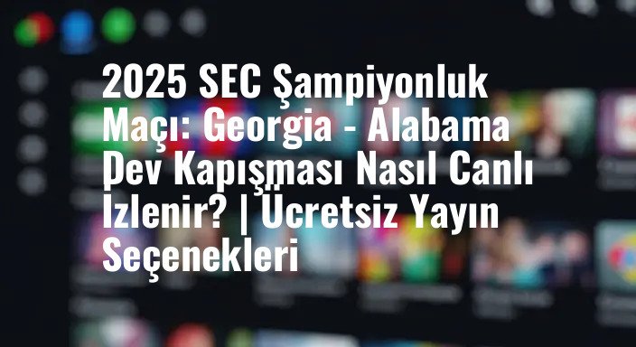 2025 SEC Şampiyonluk Maçı: Georgia - Alabama Dev Kapışması Nasıl Canlı İzlenir? | Ücretsiz Yayın Seçenekleri