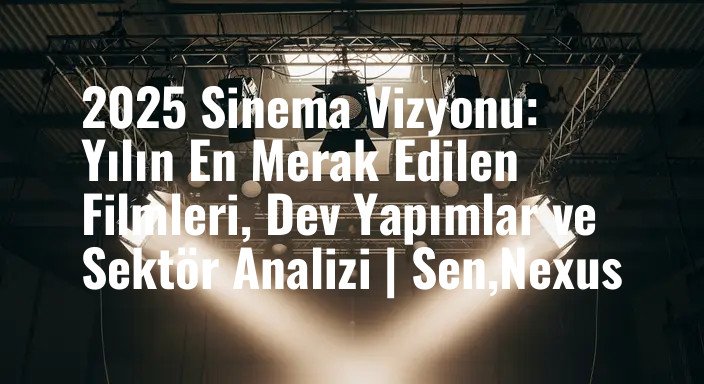 2025 Sinema Vizyonu: Yılın En Merak Edilen Filmleri, Dev Yapımlar ve Sektör Analizi | Sen,Nexus