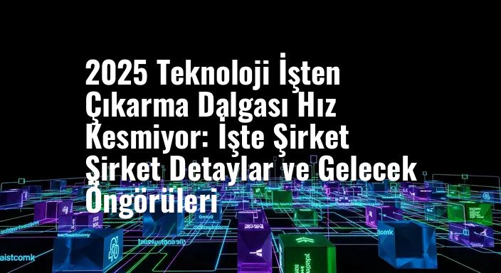 2025 Teknoloji İşten Çıkarma Dalgası Hız Kesmiyor: İşte Şirket Şirket Detaylar ve Gelecek Öngörüleri