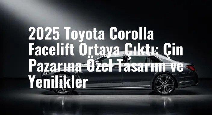 2025 Toyota Corolla Facelift Ortaya Çıktı: Çin Pazarına Özel Tasarım ve Yenilikler