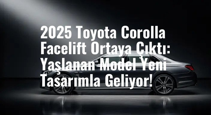 2025 Toyota Corolla Facelift Ortaya Çıktı: Yaşlanan Model Yeni Tasarımla Geliyor!