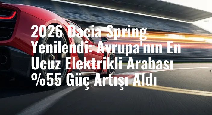 2026 Dacia Spring Yenilendi: Avrupa'nın En Ucuz Elektrikli Arabası %55 Güç Artışı Aldı