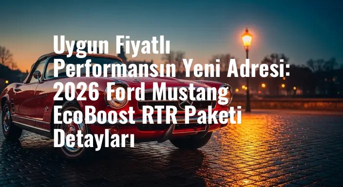 Uygun Fiyatlı Performansın Yeni Adresi: 2026 Ford Mustang EcoBoost RTR Paketi Detayları