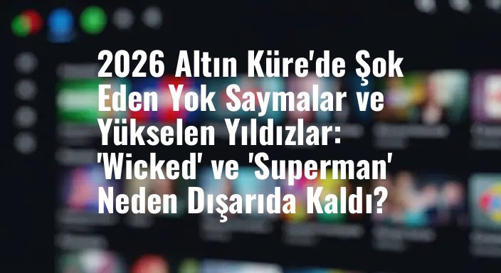 2026 Altın Küre'de Şok Eden Yok Saymalar ve Yükselen Yıldızlar: 'Wicked' ve 'Superman' Neden Dışarıda Kaldı?