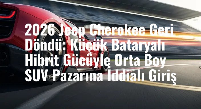 2026 Jeep Cherokee Geri Döndü: Küçük Bataryalı Hibrit Gücüyle Orta Boy SUV Pazarına İddialı Giriş