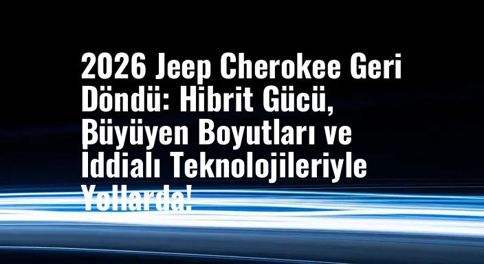 2026 Jeep Cherokee Geri Döndü: Hibrit Gücü, Büyüyen Boyutları ve İddialı Teknolojileriyle Yollarda!