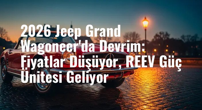2026 Jeep Grand Wagoneer'da Devrim: Fiyatlar Düşüyor, REEV Güç Ünitesi Geliyor