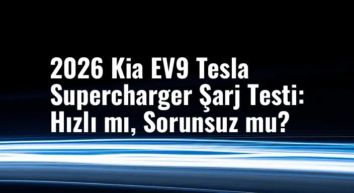 2026 Kia EV9 Tesla Supercharger Şarj Testi: Hızlı mı, Sorunsuz mu?