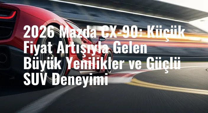 2026 Mazda CX-90: Küçük Fiyat Artışıyla Gelen Büyük Yenilikler ve Güçlü SUV Deneyimi