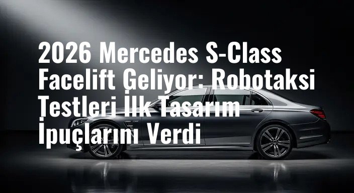 2026 Mercedes S-Class Facelift Geliyor: Robotaksi Testleri İlk Tasarım İpuçlarını Verdi