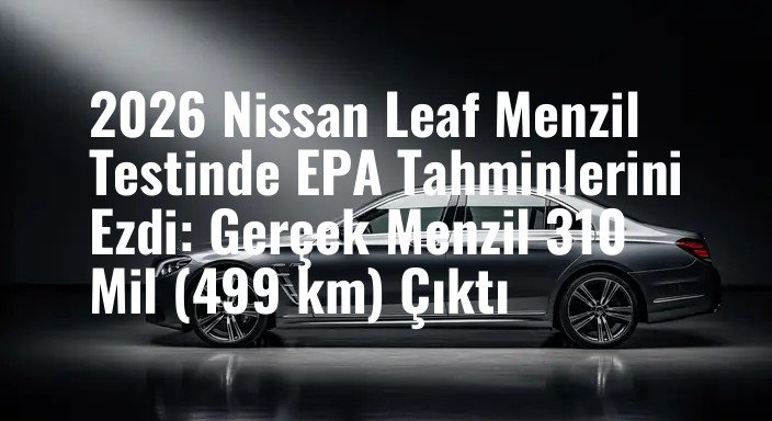 2026 Nissan Leaf Menzil Testinde EPA Tahminlerini Ezdi: Gerçek Menzil 310 Mil (499 km) Çıktı