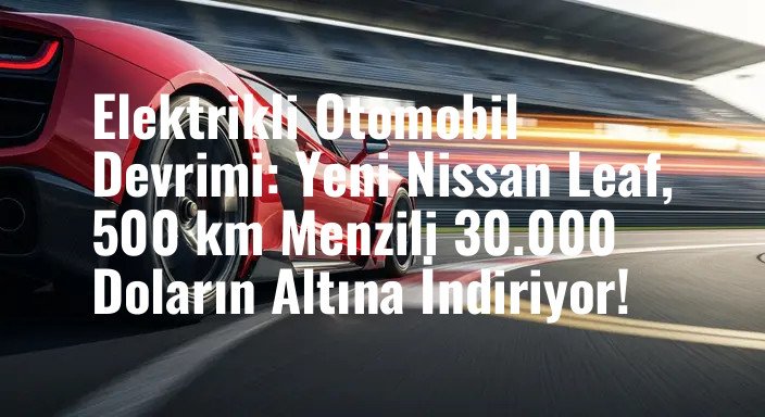 Elektrikli Otomobil Devrimi: Yeni Nissan Leaf, 500 km Menzili 30.000 Doların Altına İndiriyor!