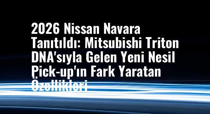 2026 Nissan Navara Tanıtıldı: Mitsubishi Triton DNA'sıyla Gelen Yeni Nesil Pick-up'ın Fark Yaratan Özellikleri