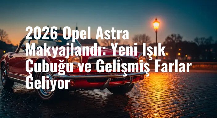 2026 Opel Astra Makyajlandı: Yeni Işık Çubuğu ve Gelişmiş Farlar Geliyor