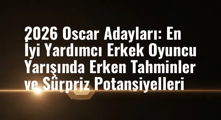 2026 Oscar Adayları: En İyi Yardımcı Erkek Oyuncu Yarışında Erken Tahminler ve Sürpriz Potansiyelleri
