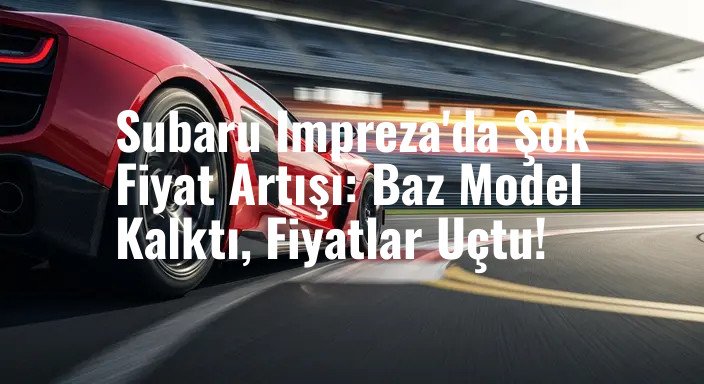 Subaru Impreza'da Şok Fiyat Artışı: Baz Model Kalktı, Fiyatlar Uçtu!