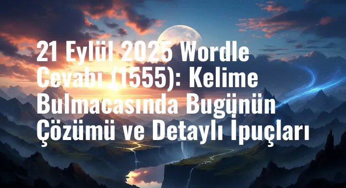 21 Eylül 2025 Wordle Cevabı (1555): Kelime Bulmacasında Bugünün Çözümü ve Detaylı İpuçları