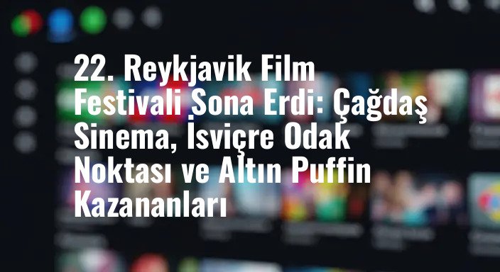 22. Reykjavik Film Festivali Sona Erdi: Çağdaş Sinema, İsviçre Odak Noktası ve Altın Puffin Kazananları