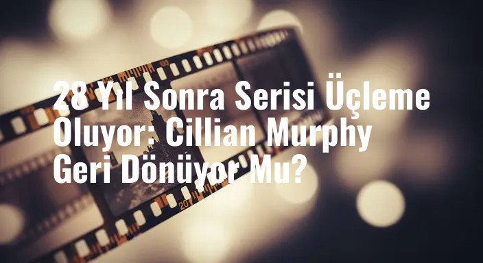 28 Yıl Sonra Serisi Üçleme Oluyor: Cillian Murphy Geri Dönüyor Mu?