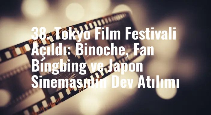 38. Tokyo Film Festivali Açıldı: Binoche, Fan Bingbing ve Japon Sinemasının Dev Atılımı