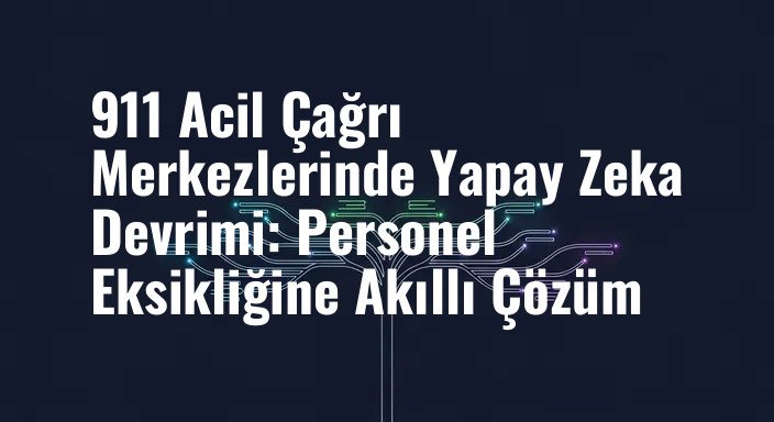 911 Acil Çağrı Merkezlerinde Yapay Zeka Devrimi: Personel Eksikliğine Akıllı Çözüm