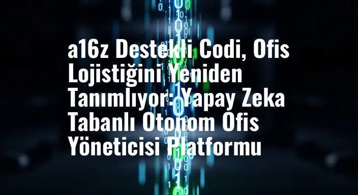 a16z Destekli Codi, Ofis Lojistiğini Yeniden Tanımlıyor: Yapay Zeka Tabanlı Otonom Ofis Yöneticisi Platformu