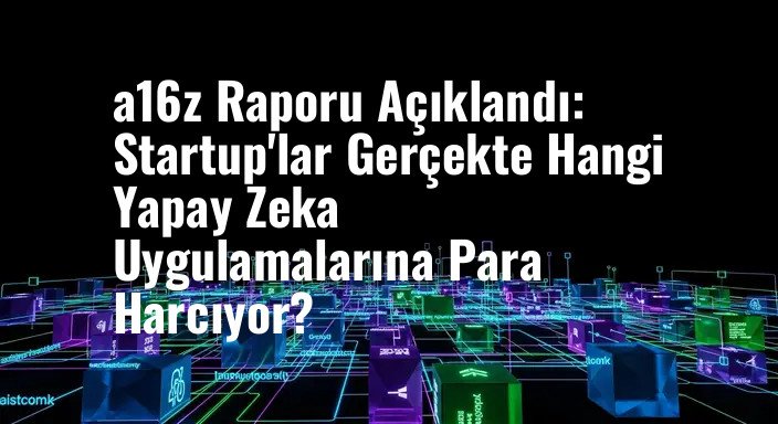 a16z Raporu Açıklandı: Startup'lar Gerçekte Hangi Yapay Zeka Uygulamalarına Para Harcıyor?