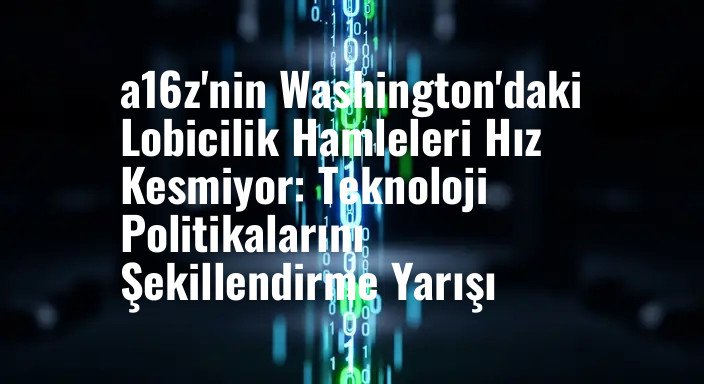 a16z'nin Washington'daki Lobicilik Hamleleri Hız Kesmiyor: Teknoloji Politikalarını Şekillendirme Yarışı