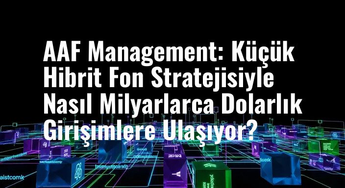 AAF Management: Küçük Hibrit Fon Stratejisiyle Nasıl Milyarlarca Dolarlık Girişimlere Ulaşıyor?