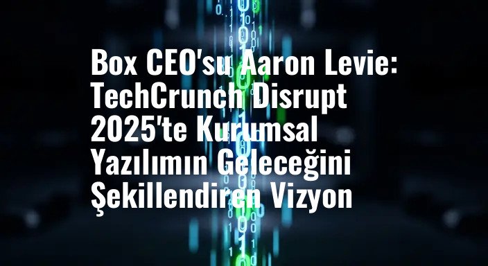 Box CEO'su Aaron Levie: TechCrunch Disrupt 2025'te Kurumsal Yazılımın Geleceğini Şekillendiren Vizyon