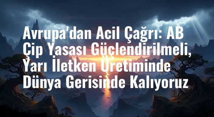 Avrupa'dan Acil Çağrı: AB Çip Yasası Güçlendirilmeli, Yarı İletken Üretiminde Dünya Gerisinde Kalıyoruz