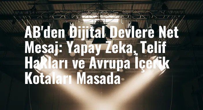 AB'den Dijital Devlere Net Mesaj: Yapay Zeka, Telif Hakları ve Avrupa İçerik Kotaları Masada