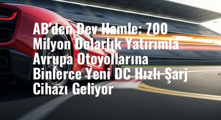AB'den Dev Hamle: 700 Milyon Dolarlık Yatırımla Avrupa Otoyollarına Binlerce Yeni DC Hızlı Şarj Cihazı Geliyor