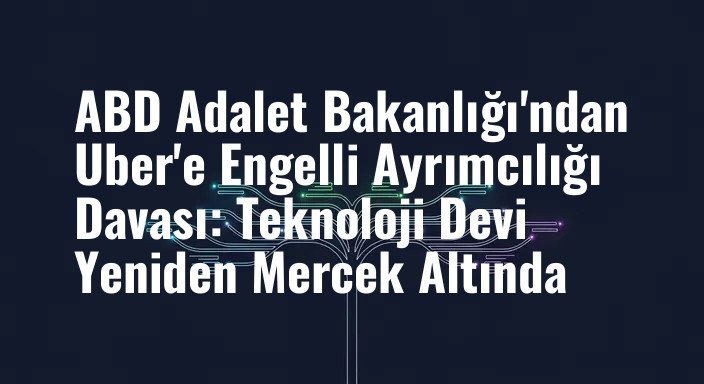 ABD Adalet Bakanlığı'ndan Uber'e Engelli Ayrımcılığı Davası: Teknoloji Devi Yeniden Mercek Altında