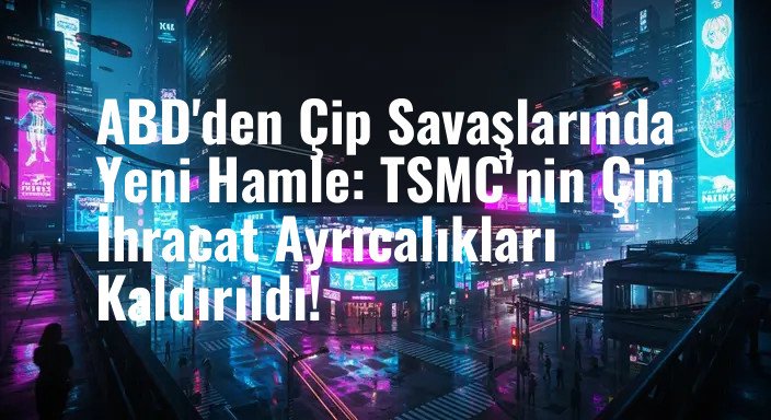 ABD'den Çip Savaşlarında Yeni Hamle: TSMC'nin Çin İhracat Ayrıcalıkları Kaldırıldı!