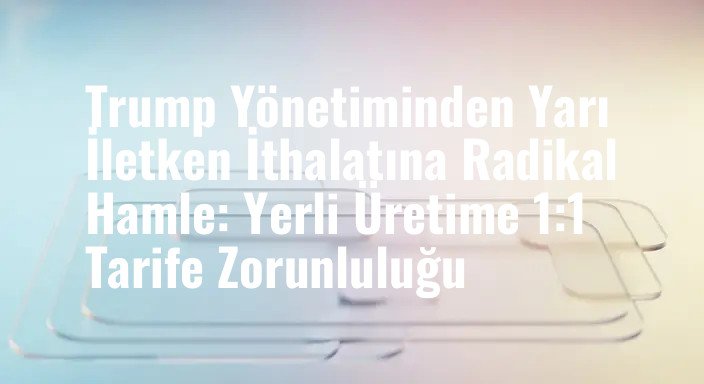 Trump Yönetiminden Yarı İletken İthalatına Radikal Hamle: Yerli Üretime 1:1 Tarife Zorunluluğu