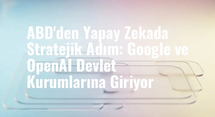 ABD'den Yapay Zekada Stratejik Adım: Google ve OpenAI Devlet Kurumlarına Giriyor