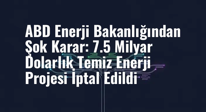 ABD Enerji Bakanlığından Şok Karar: 7.5 Milyar Dolarlık Temiz Enerji Projesi İptal Edildi