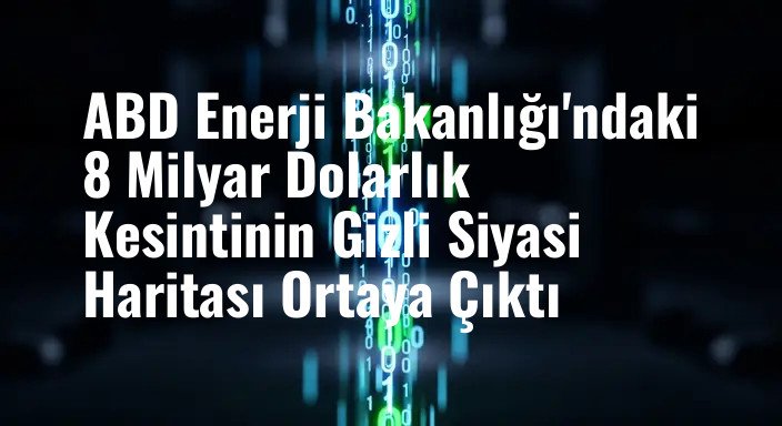 ABD Enerji Bakanlığı'ndaki 8 Milyar Dolarlık Kesintinin Gizli Siyasi Haritası Ortaya Çıktı