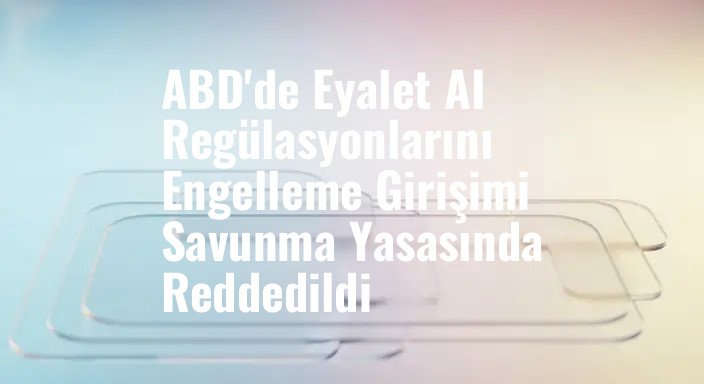 ABD'de Eyalet AI Regülasyonlarını Engelleme Girişimi Savunma Yasasında Reddedildi
