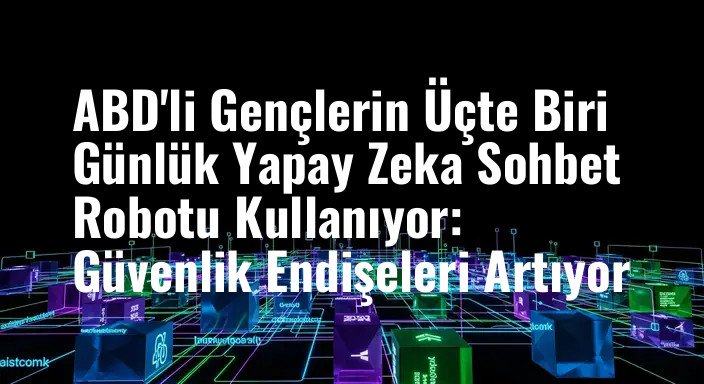 ABD'li Gençlerin Üçte Biri Günlük Yapay Zeka Sohbet Robotu Kullanıyor: Güvenlik Endişeleri Artıyor