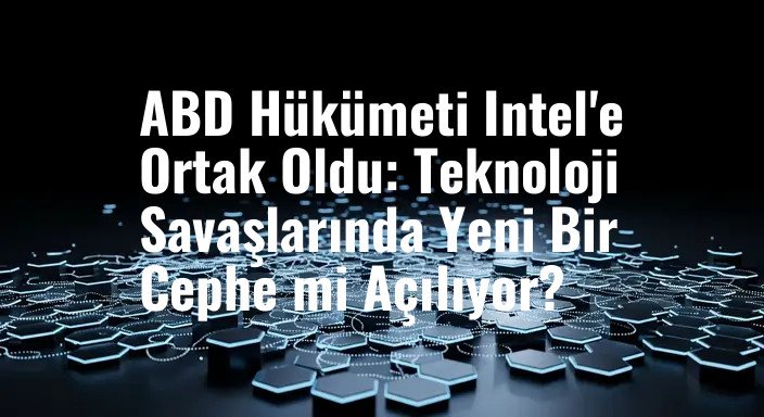 ABD Hükümeti Intel'e Ortak Oldu: Teknoloji Savaşlarında Yeni Bir Cephe mi Açılıyor?